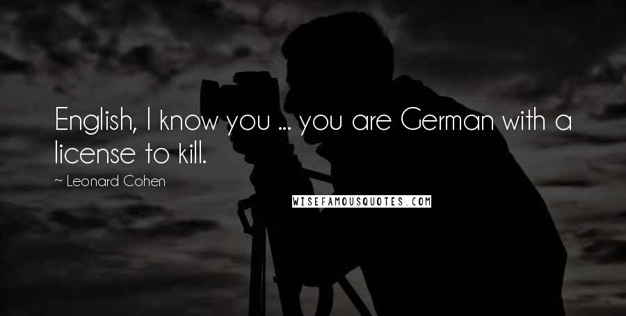 Leonard Cohen Quotes: English, I know you ... you are German with a license to kill.