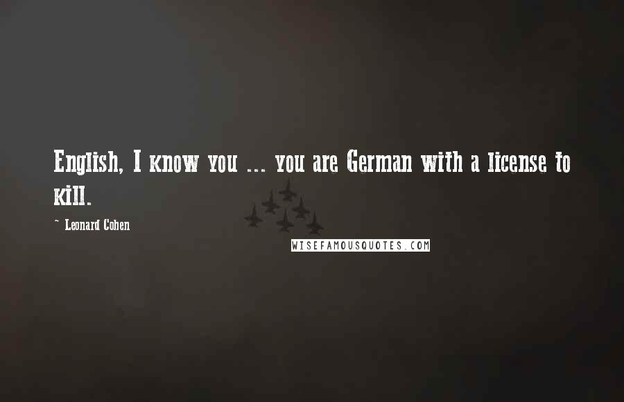 Leonard Cohen Quotes: English, I know you ... you are German with a license to kill.