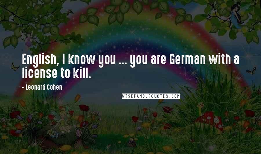 Leonard Cohen Quotes: English, I know you ... you are German with a license to kill.