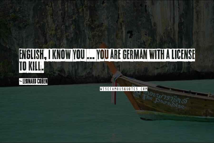 Leonard Cohen Quotes: English, I know you ... you are German with a license to kill.