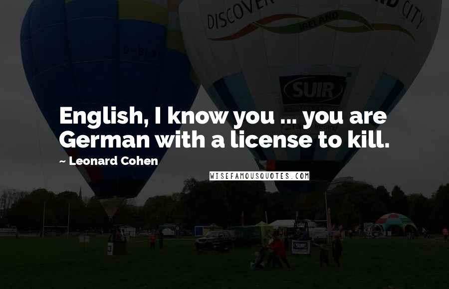 Leonard Cohen Quotes: English, I know you ... you are German with a license to kill.
