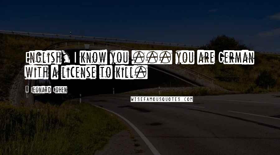 Leonard Cohen Quotes: English, I know you ... you are German with a license to kill.