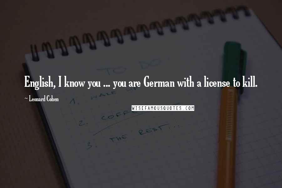 Leonard Cohen Quotes: English, I know you ... you are German with a license to kill.