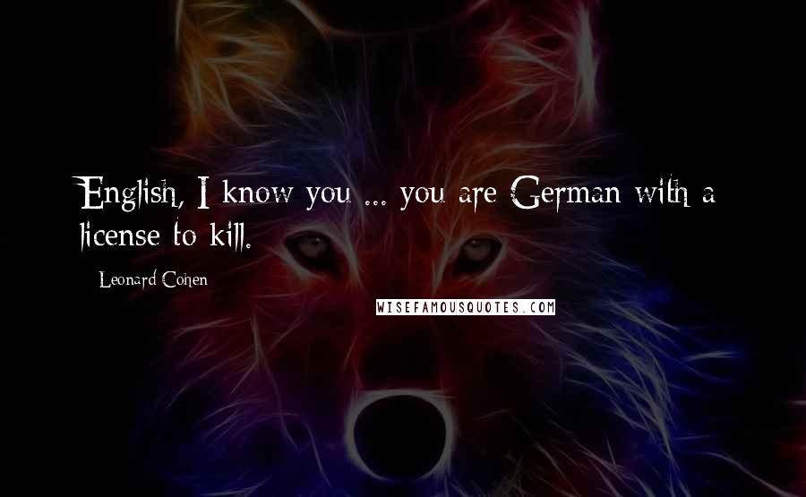 Leonard Cohen Quotes: English, I know you ... you are German with a license to kill.