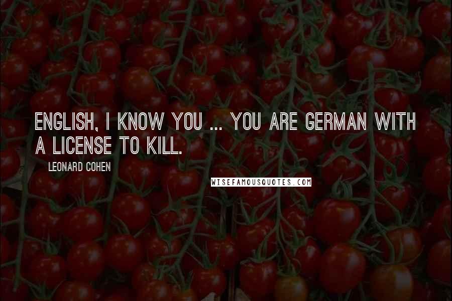 Leonard Cohen Quotes: English, I know you ... you are German with a license to kill.