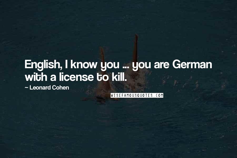 Leonard Cohen Quotes: English, I know you ... you are German with a license to kill.