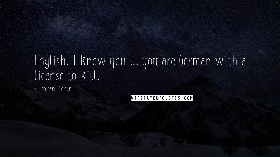 Leonard Cohen Quotes: English, I know you ... you are German with a license to kill.