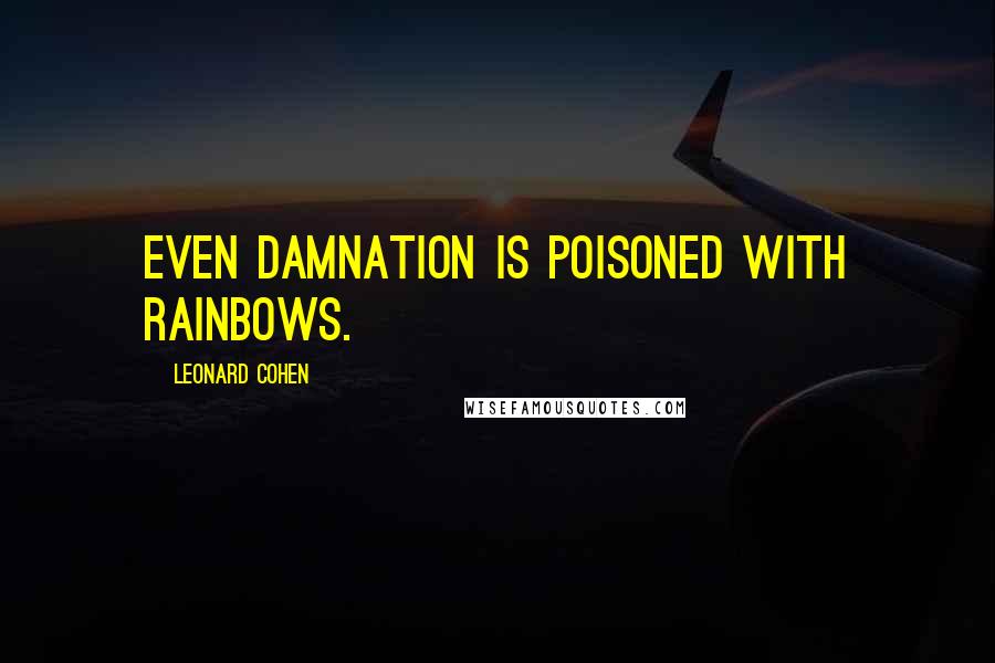 Leonard Cohen Quotes: even damnation is poisoned with rainbows.