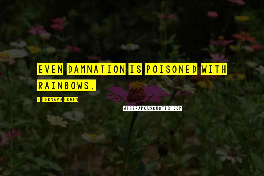 Leonard Cohen Quotes: even damnation is poisoned with rainbows.