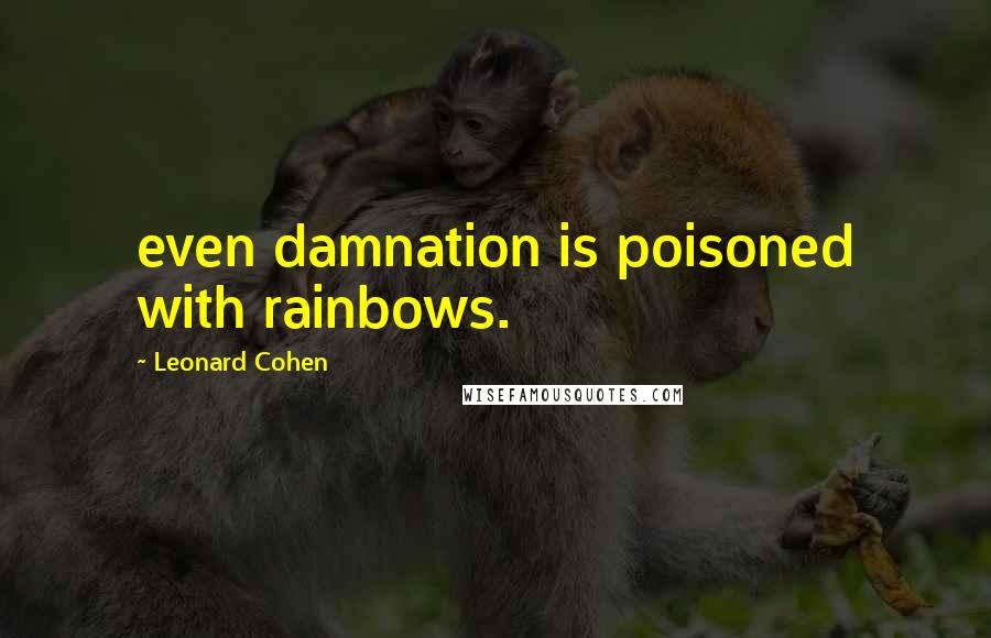 Leonard Cohen Quotes: even damnation is poisoned with rainbows.