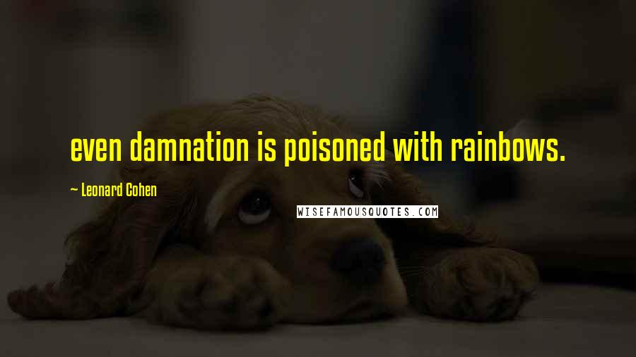 Leonard Cohen Quotes: even damnation is poisoned with rainbows.