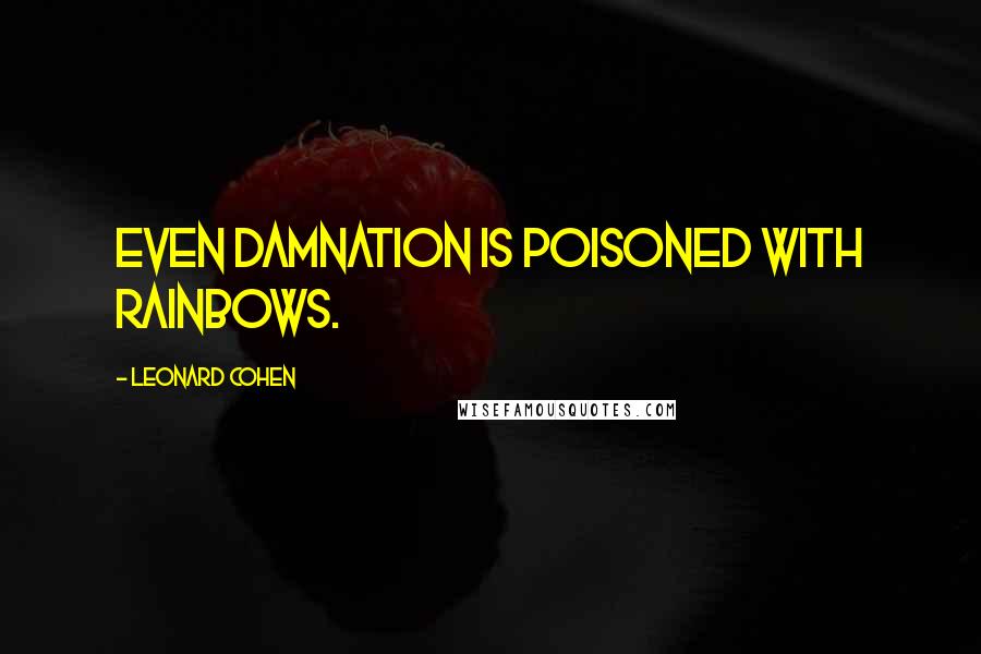 Leonard Cohen Quotes: even damnation is poisoned with rainbows.