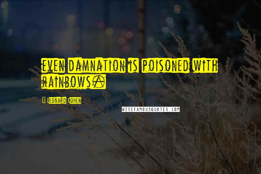 Leonard Cohen Quotes: even damnation is poisoned with rainbows.