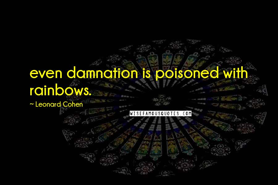 Leonard Cohen Quotes: even damnation is poisoned with rainbows.