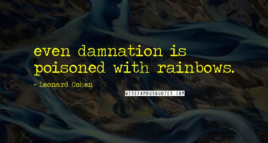 Leonard Cohen Quotes: even damnation is poisoned with rainbows.