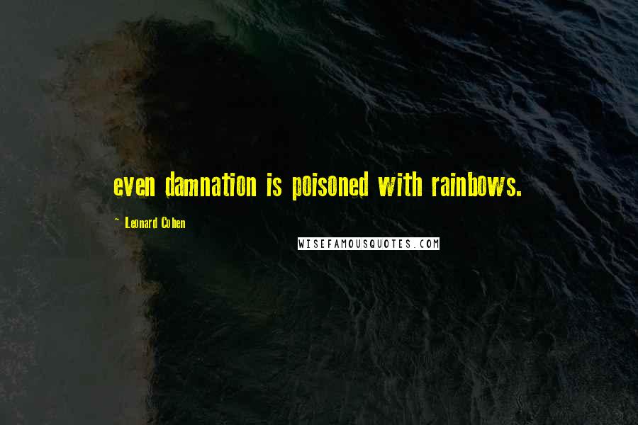 Leonard Cohen Quotes: even damnation is poisoned with rainbows.