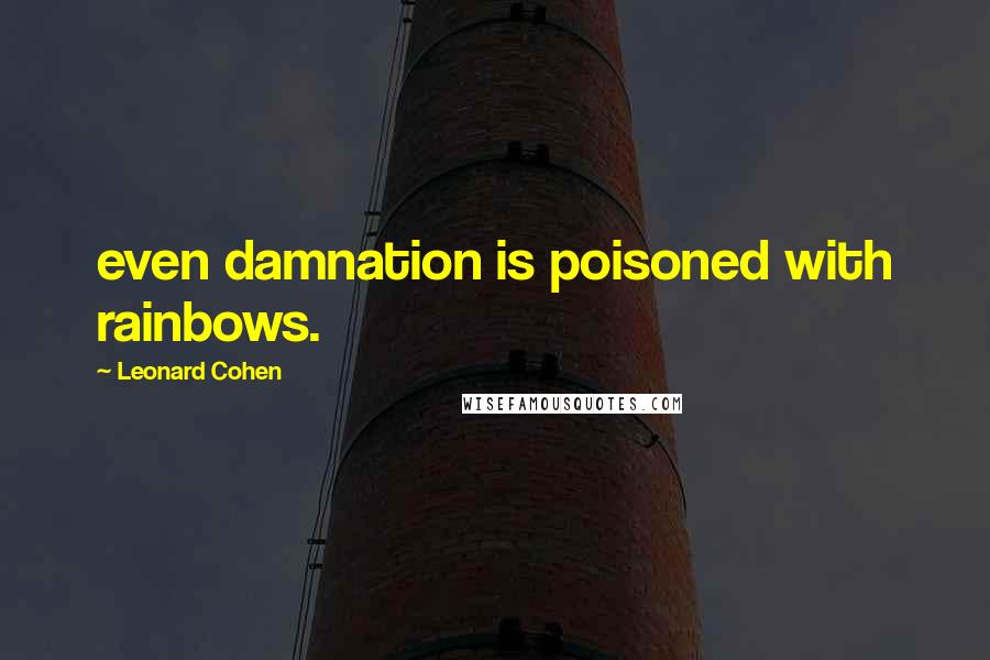 Leonard Cohen Quotes: even damnation is poisoned with rainbows.