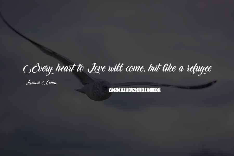 Leonard Cohen Quotes: Every heart to Love will come, but like a refugee