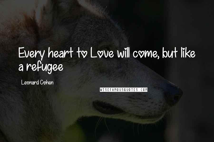 Leonard Cohen Quotes: Every heart to Love will come, but like a refugee