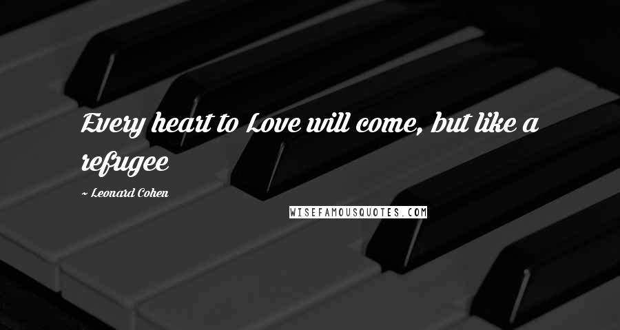 Leonard Cohen Quotes: Every heart to Love will come, but like a refugee