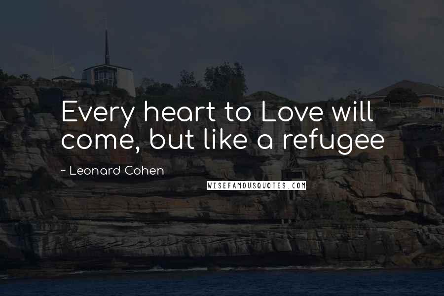 Leonard Cohen Quotes: Every heart to Love will come, but like a refugee