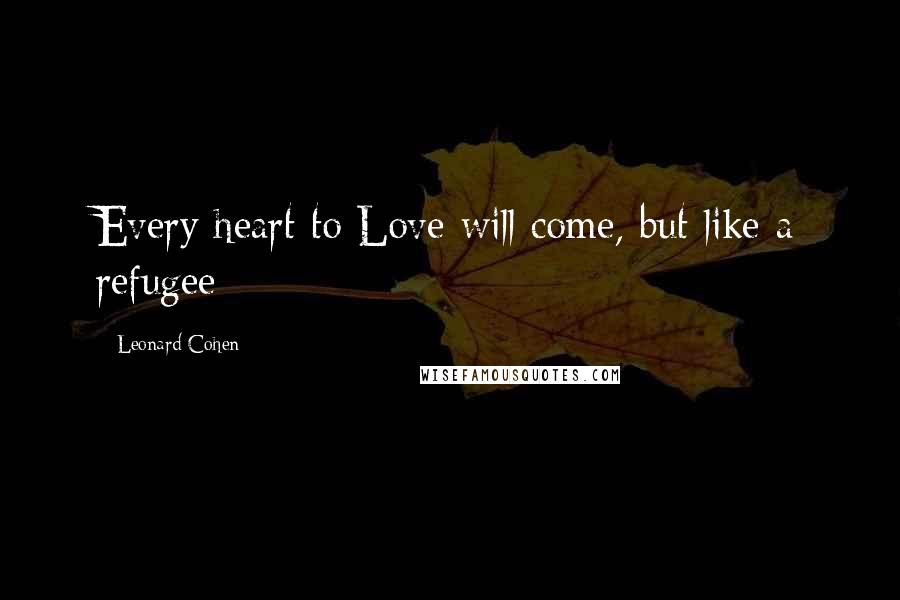 Leonard Cohen Quotes: Every heart to Love will come, but like a refugee