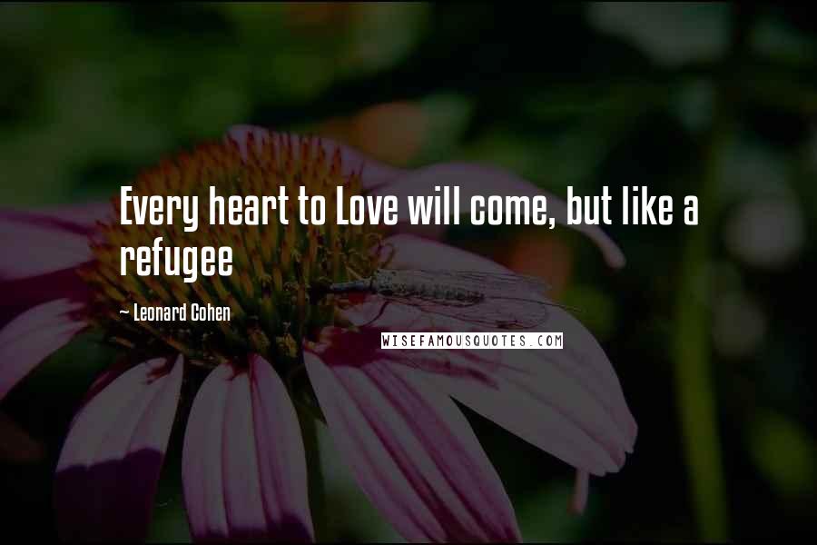 Leonard Cohen Quotes: Every heart to Love will come, but like a refugee