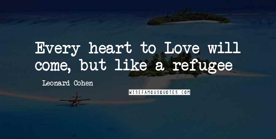 Leonard Cohen Quotes: Every heart to Love will come, but like a refugee