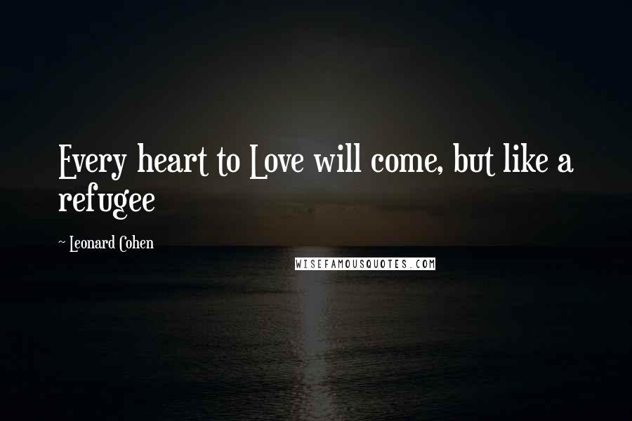 Leonard Cohen Quotes: Every heart to Love will come, but like a refugee