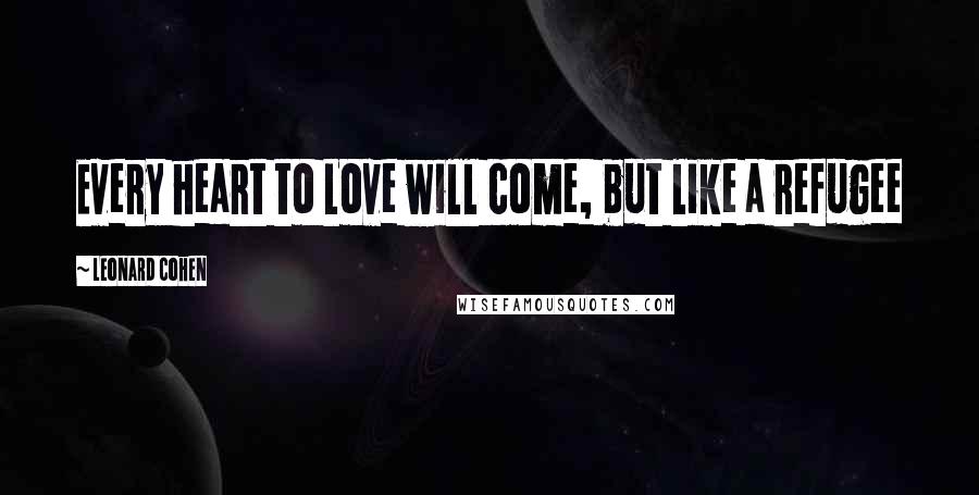 Leonard Cohen Quotes: Every heart to Love will come, but like a refugee