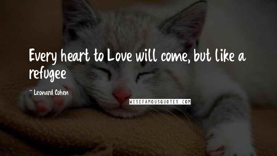 Leonard Cohen Quotes: Every heart to Love will come, but like a refugee