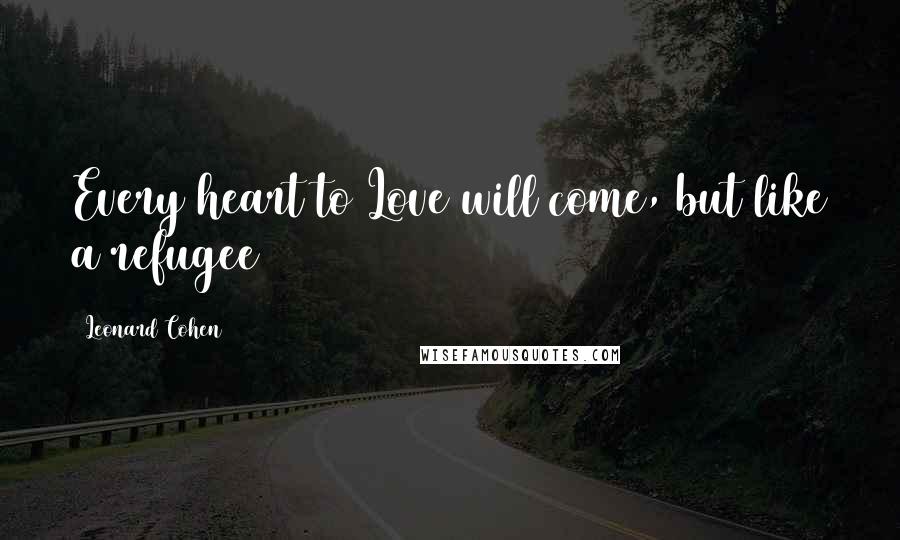 Leonard Cohen Quotes: Every heart to Love will come, but like a refugee