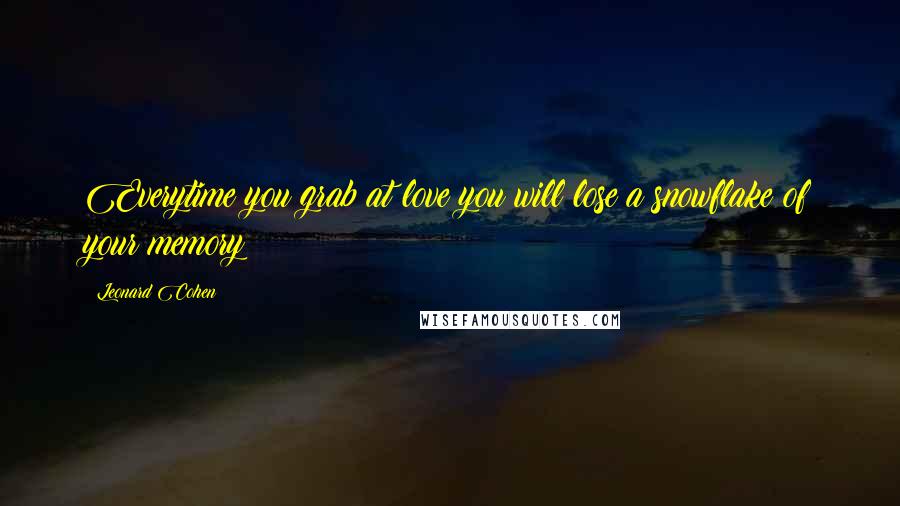 Leonard Cohen Quotes: Everytime you grab at love you will lose a snowflake of your memory