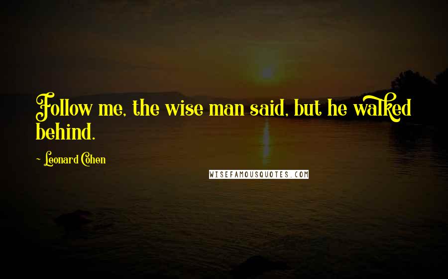 Leonard Cohen Quotes: Follow me, the wise man said, but he walked behind.