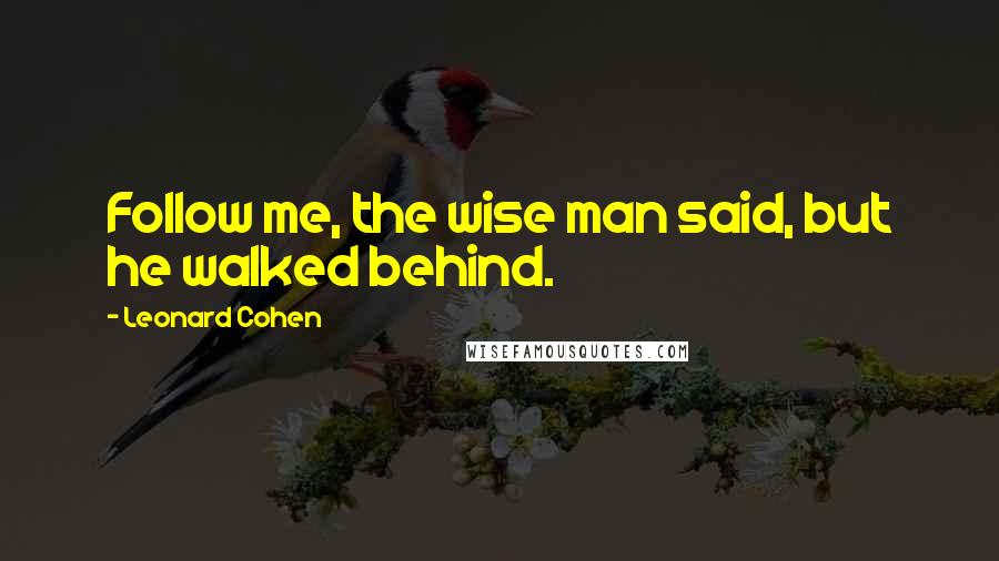 Leonard Cohen Quotes: Follow me, the wise man said, but he walked behind.
