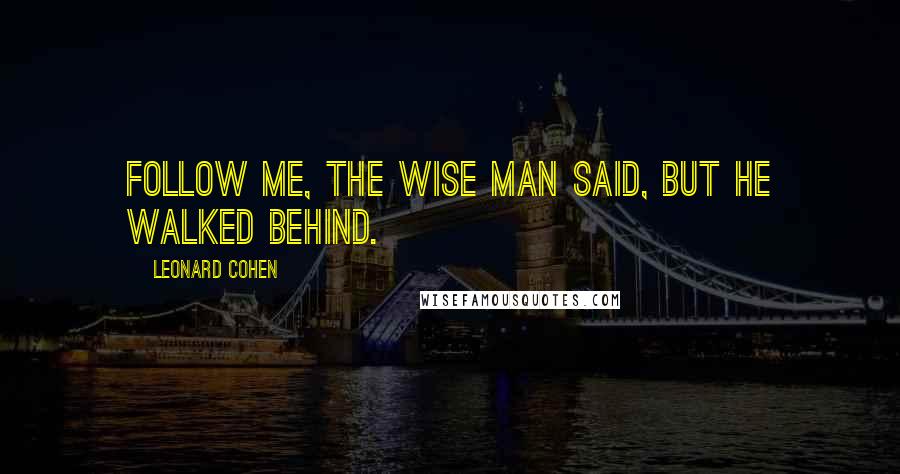 Leonard Cohen Quotes: Follow me, the wise man said, but he walked behind.