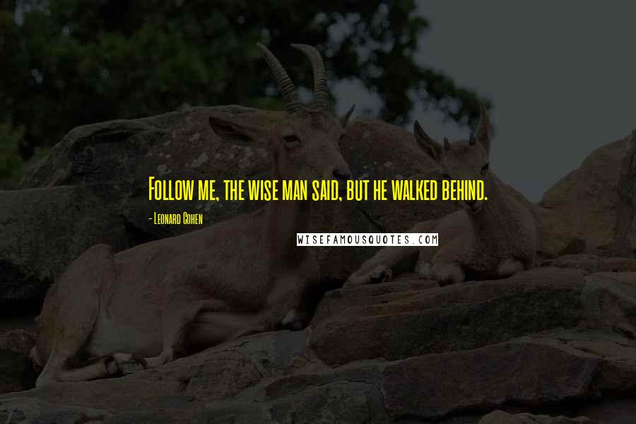 Leonard Cohen Quotes: Follow me, the wise man said, but he walked behind.