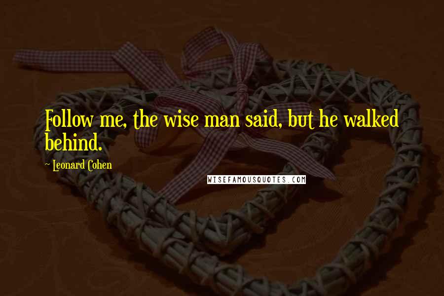 Leonard Cohen Quotes: Follow me, the wise man said, but he walked behind.
