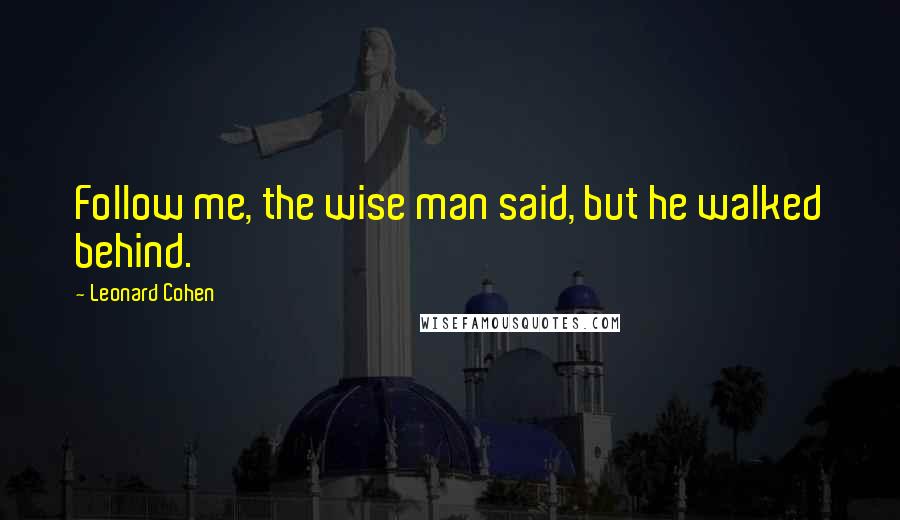 Leonard Cohen Quotes: Follow me, the wise man said, but he walked behind.