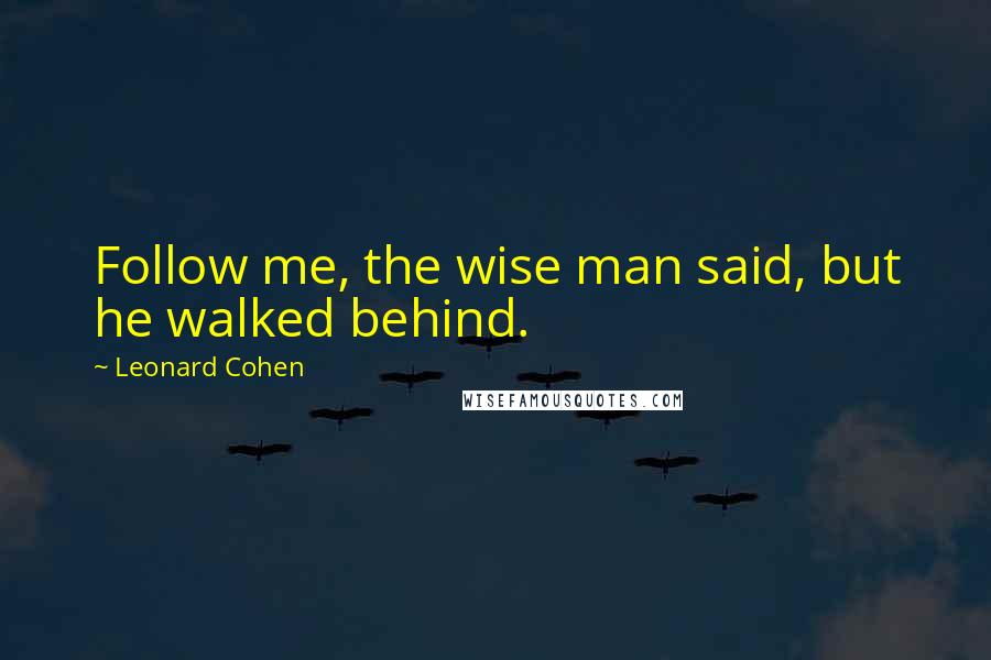 Leonard Cohen Quotes: Follow me, the wise man said, but he walked behind.