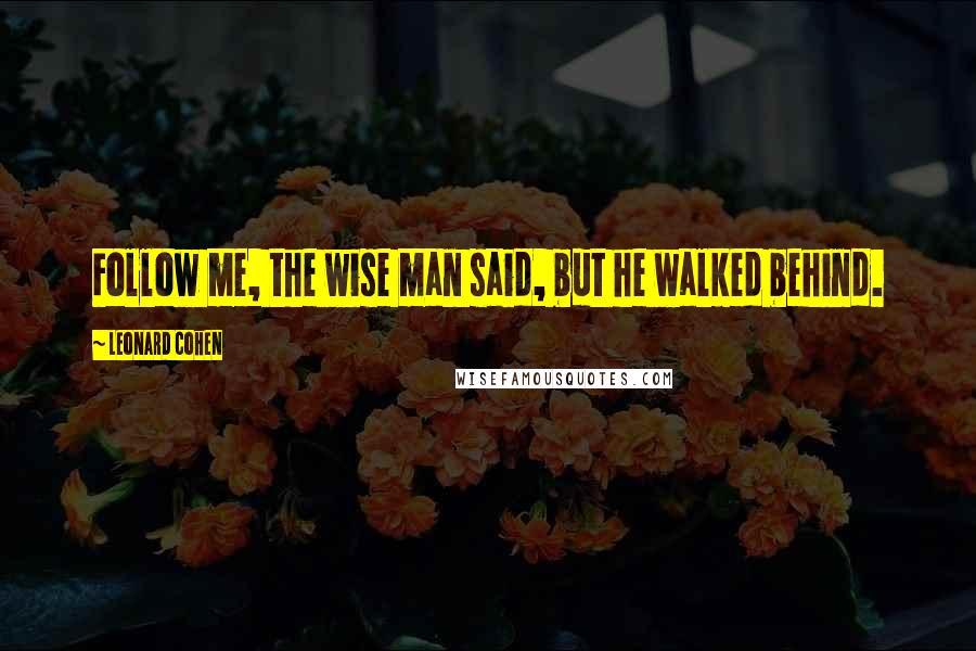 Leonard Cohen Quotes: Follow me, the wise man said, but he walked behind.