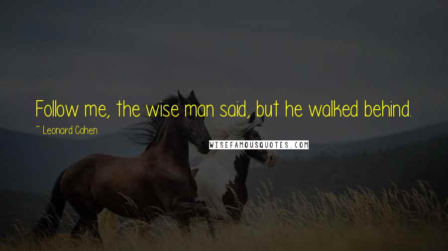 Leonard Cohen Quotes: Follow me, the wise man said, but he walked behind.