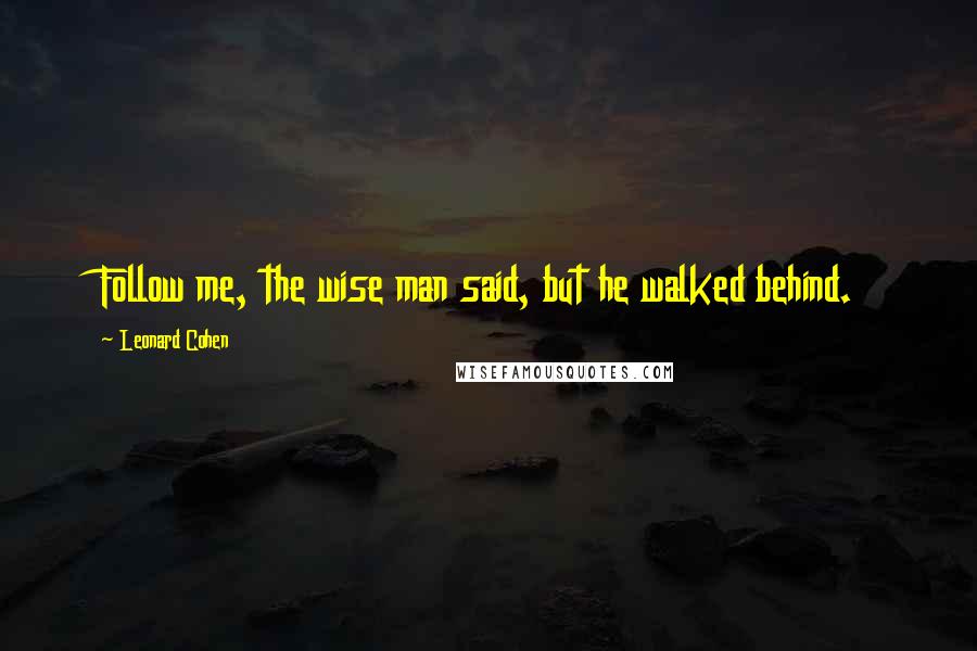 Leonard Cohen Quotes: Follow me, the wise man said, but he walked behind.