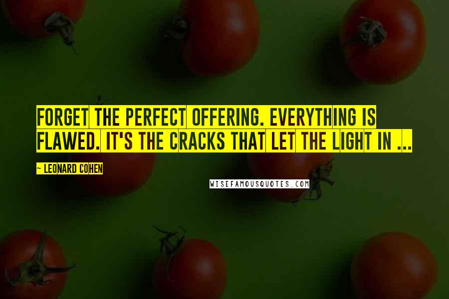 Leonard Cohen Quotes: Forget the perfect offering. Everything is flawed. It's the cracks that let the Light in ...