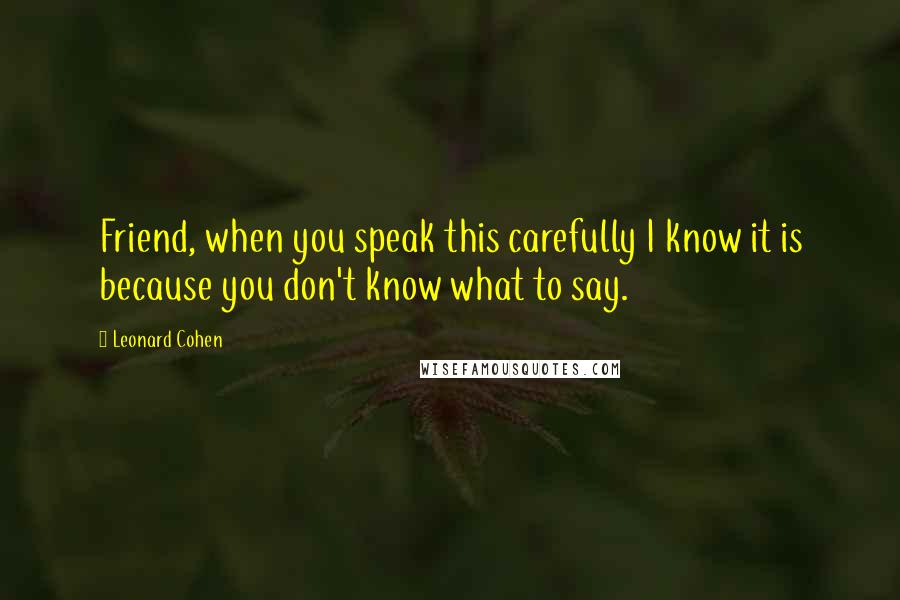 Leonard Cohen Quotes: Friend, when you speak this carefully I know it is because you don't know what to say.