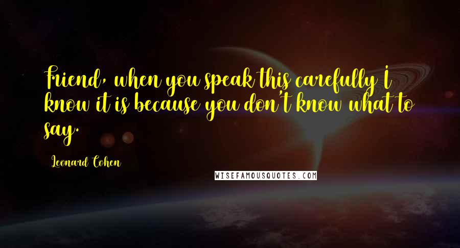 Leonard Cohen Quotes: Friend, when you speak this carefully I know it is because you don't know what to say.