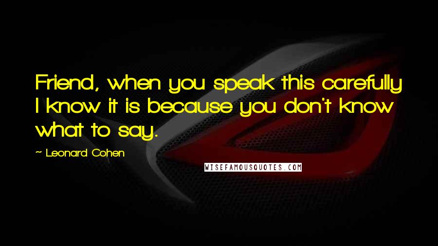 Leonard Cohen Quotes: Friend, when you speak this carefully I know it is because you don't know what to say.