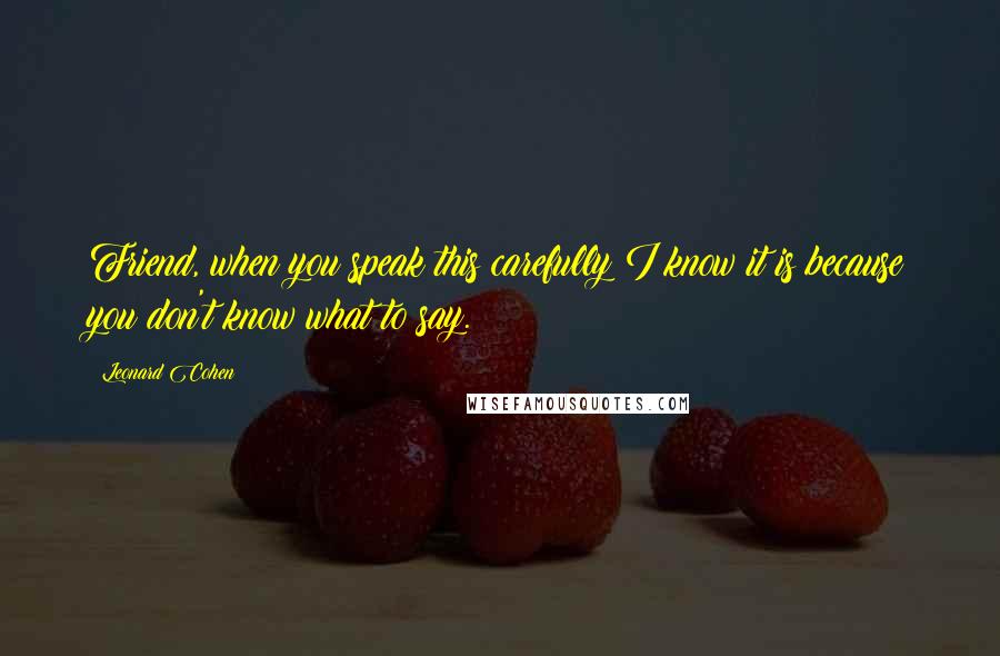 Leonard Cohen Quotes: Friend, when you speak this carefully I know it is because you don't know what to say.