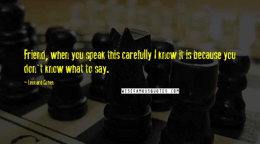 Leonard Cohen Quotes: Friend, when you speak this carefully I know it is because you don't know what to say.