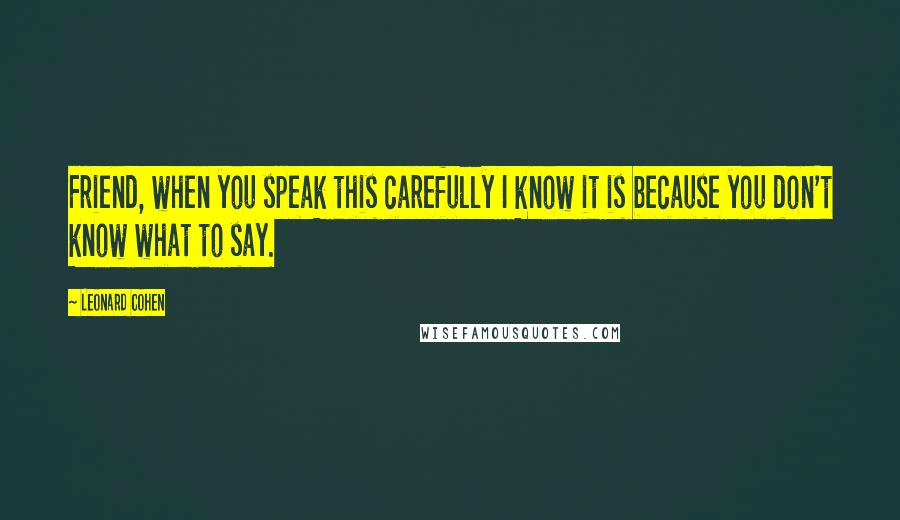 Leonard Cohen Quotes: Friend, when you speak this carefully I know it is because you don't know what to say.